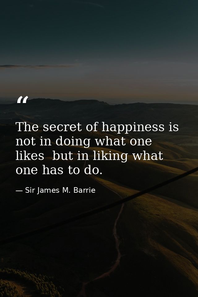 The secret of happiness is not in doing what one likes  but in liking what one has to do. — Sir James M. Barrie