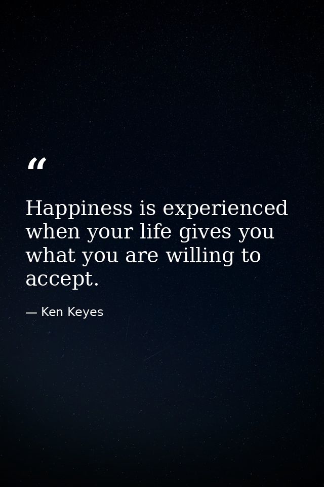 Happiness is experienced when your life gives you what you are willing to accept. — Ken Keyes