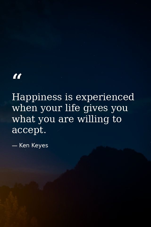 Happiness is experienced when your life gives you what you are willing to accept. — Ken Keyes