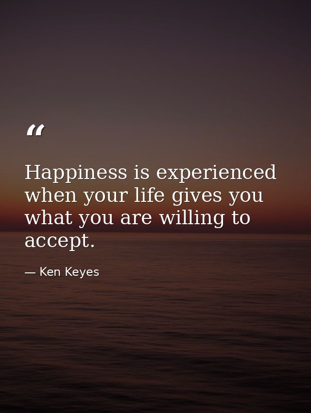 Happiness is experienced when your life gives you what you are willing to accept. — Ken Keyes