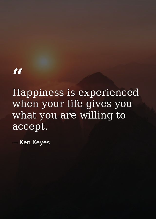 Happiness is experienced when your life gives you what you are willing to accept. — Ken Keyes