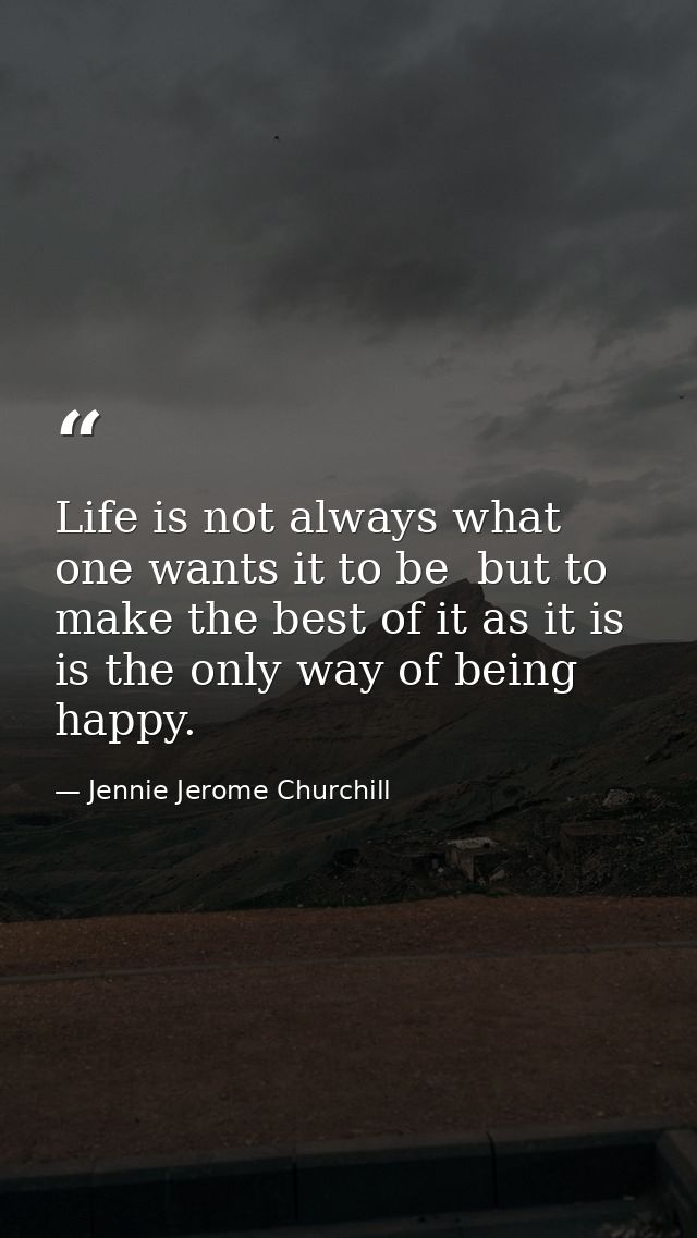 Life is not always what one wants it to be  but to make the best of it as it is  is the only way of being happy. — Jennie Jerome Churchill
