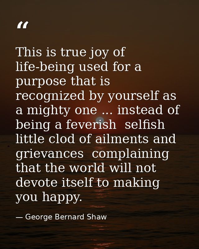 This is true joy of life-being used for a purpose that is recognized by yourself as a mighty one ... instead of being a  — George Bernard Shaw