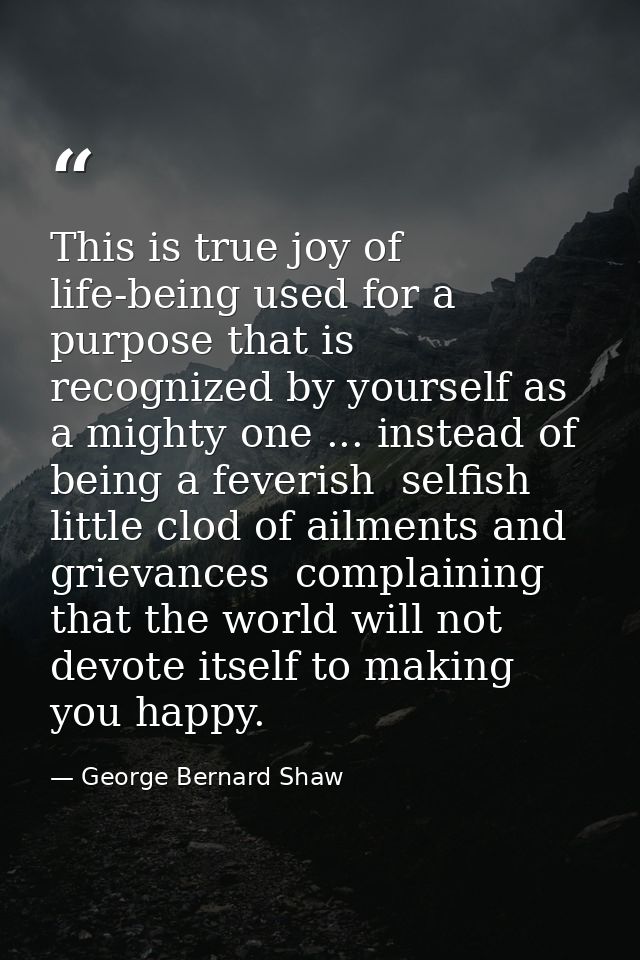 This is true joy of life-being used for a purpose that is recognized by yourself as a mighty one ... instead of being a  — George Bernard Shaw