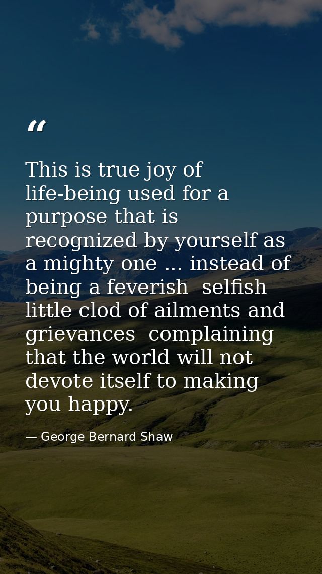 This is true joy of life-being used for a purpose that is recognized by yourself as a mighty one ... instead of being a  — George Bernard Shaw
