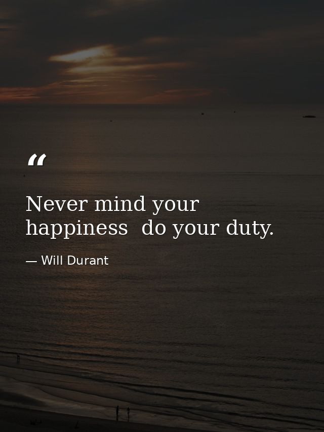 Never mind your happiness  do your duty. — Will Durant