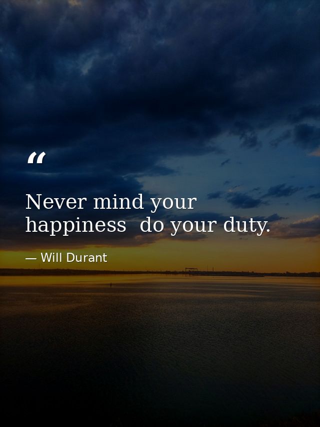 Never mind your happiness  do your duty. — Will Durant