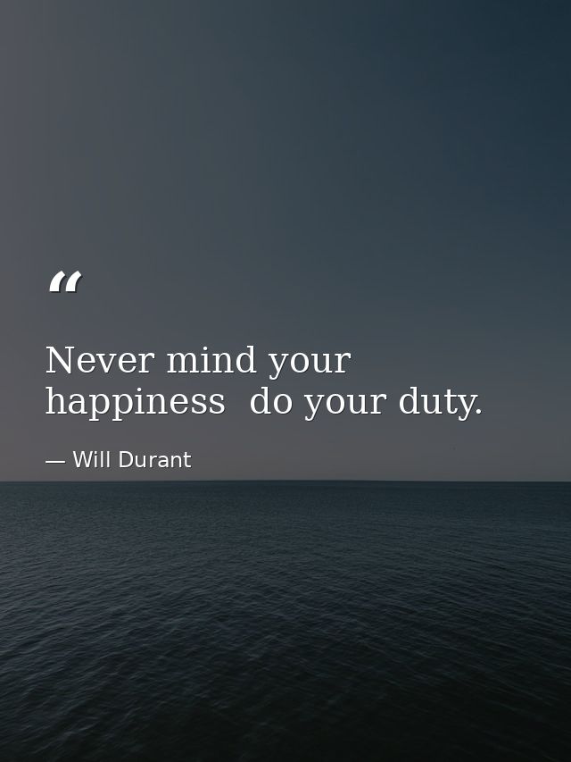 Never mind your happiness  do your duty. — Will Durant