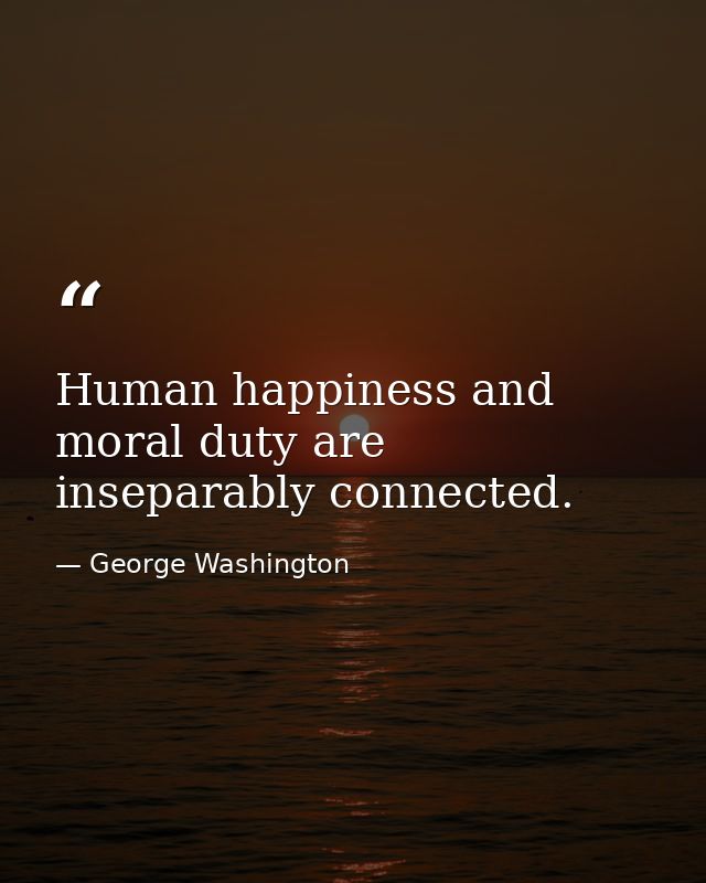 Human happiness and moral duty are inseparably connected. — George Washington
