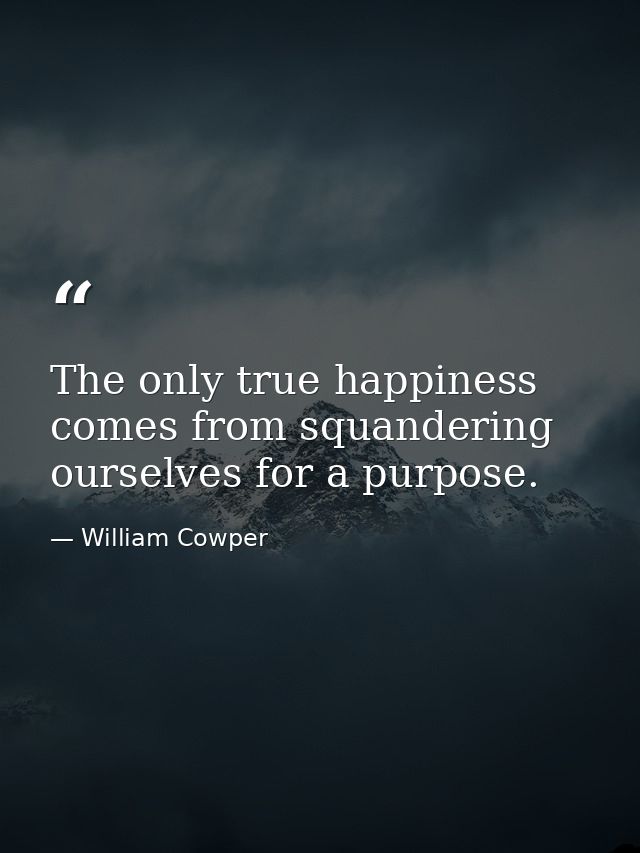 The only true happiness comes from squandering ourselves for a purpose. — William Cowper