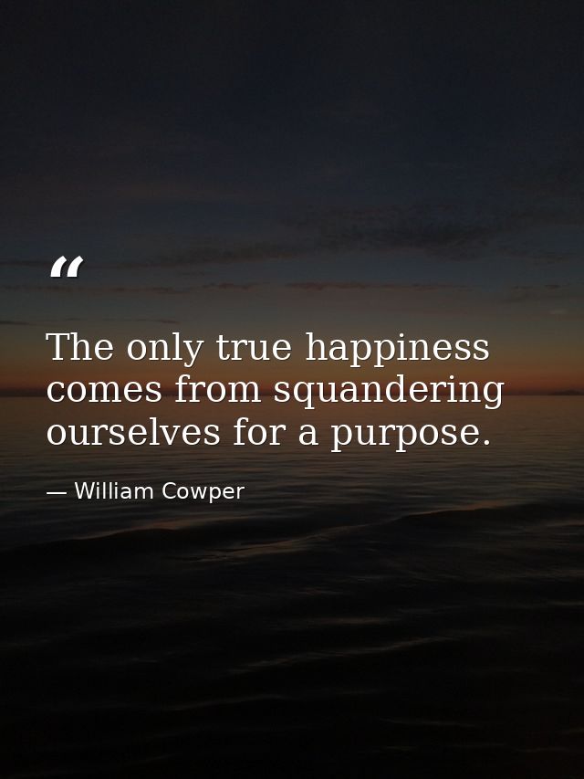The only true happiness comes from squandering ourselves for a purpose. — William Cowper