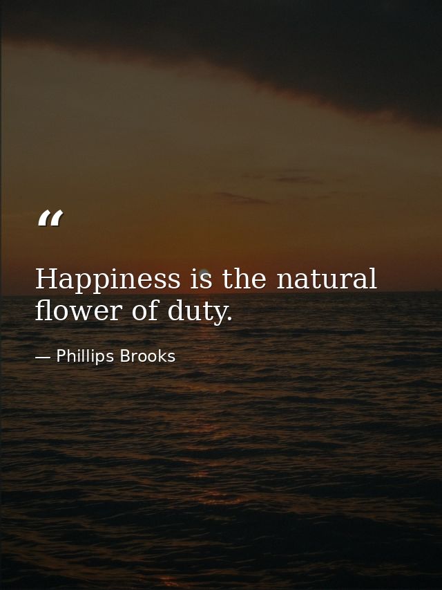 Happiness is the natural flower of duty. — Phillips Brooks