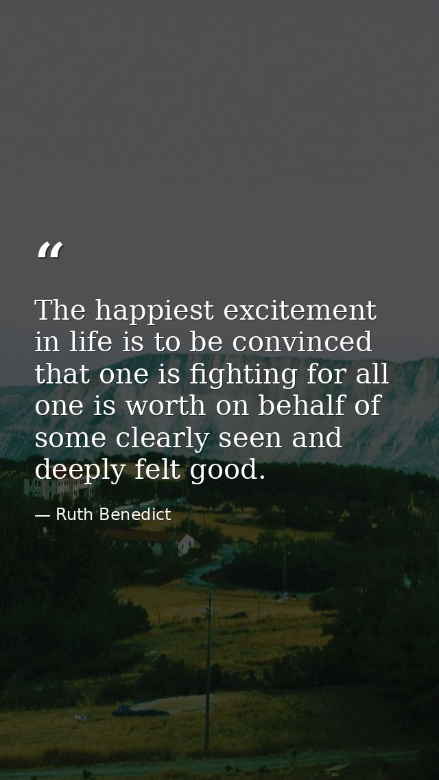 The happiest excitement in life is to be convinced that one is fighting for all one is worth on behalf of some clearly s — Ruth Benedict