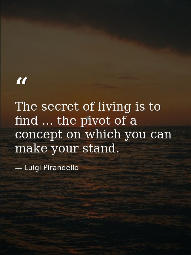 The secret of living is to find ... the pivot of a concept on which you can make your stand. — Luigi Pirandello