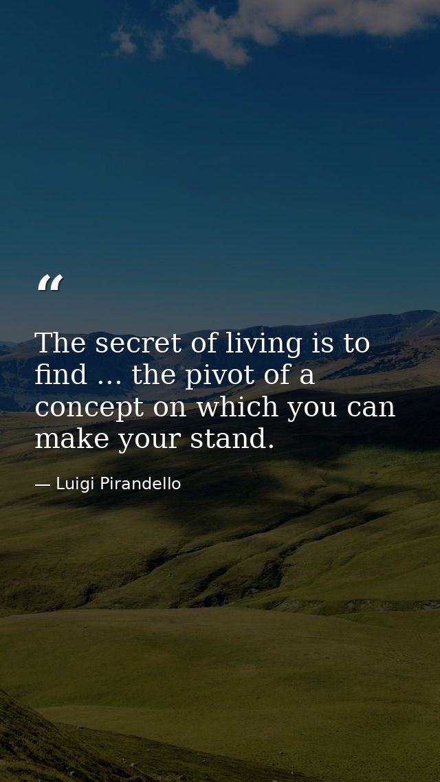 The secret of living is to find ... the pivot of a concept on which you can make your stand. — Luigi Pirandello