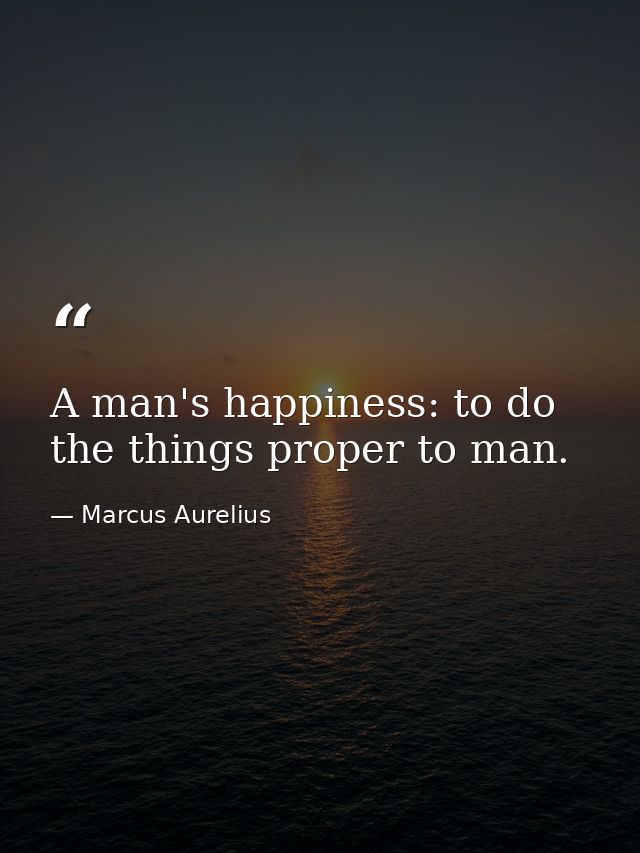 A man's happiness: to do the things proper to man. — Marcus Aurelius