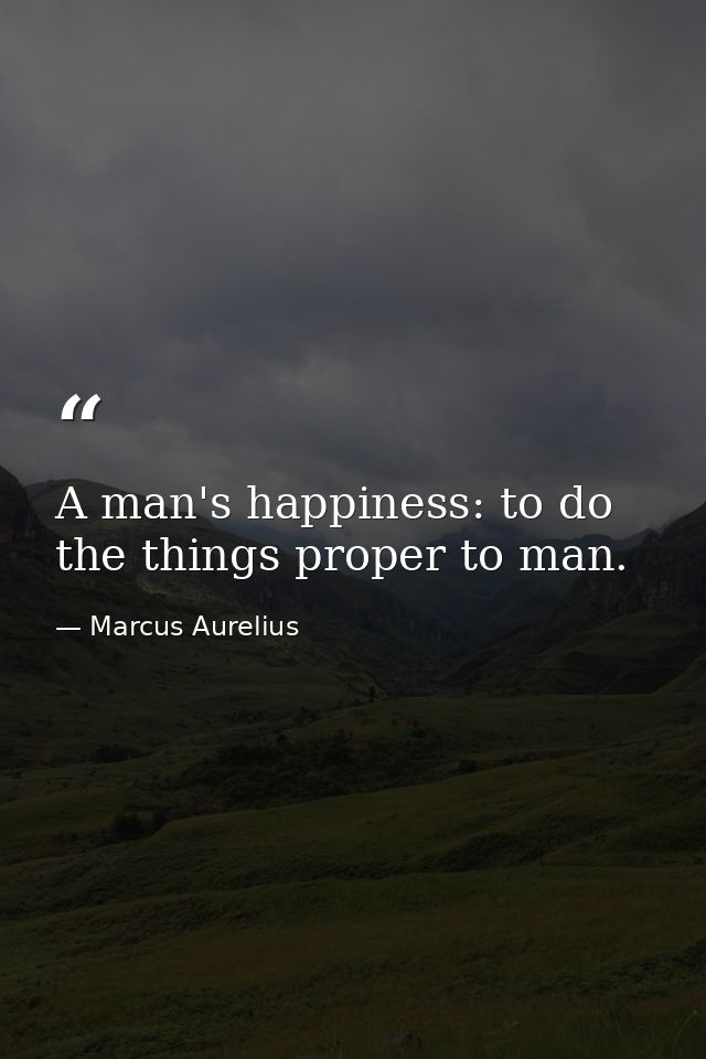 A man's happiness: to do the things proper to man. — Marcus Aurelius