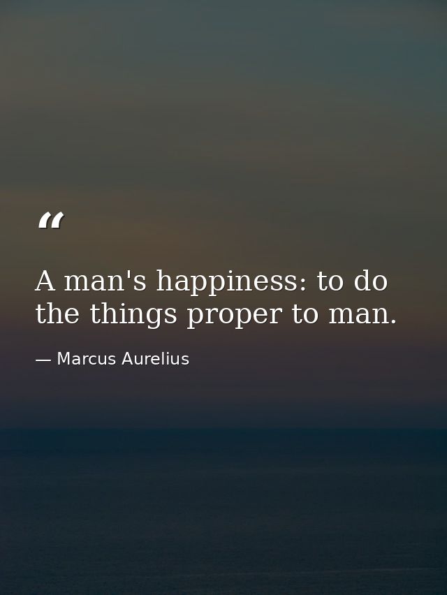 A man's happiness: to do the things proper to man. — Marcus Aurelius
