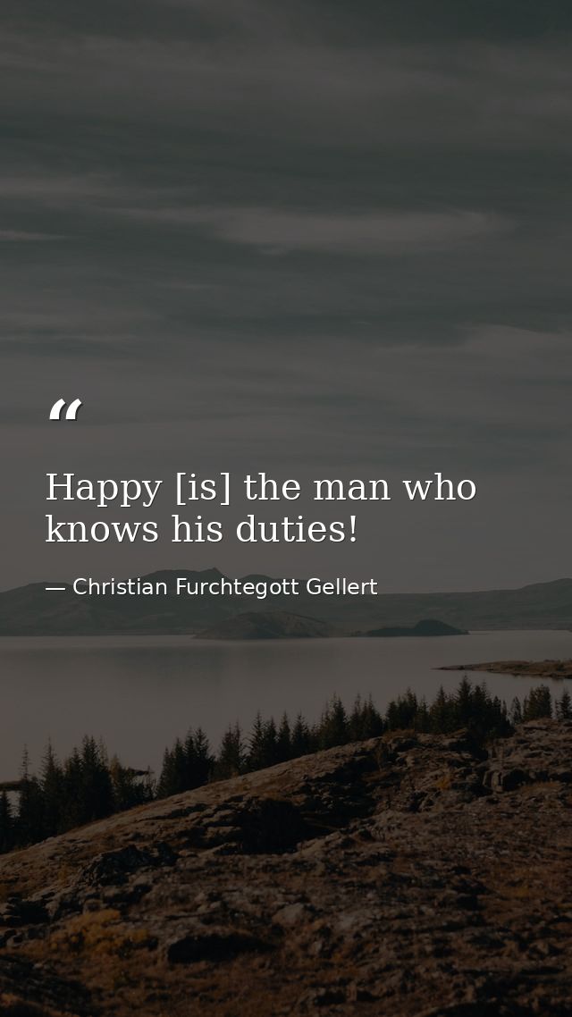 Happy [is] the man who knows his duties! — Christian Furchtegott Gellert