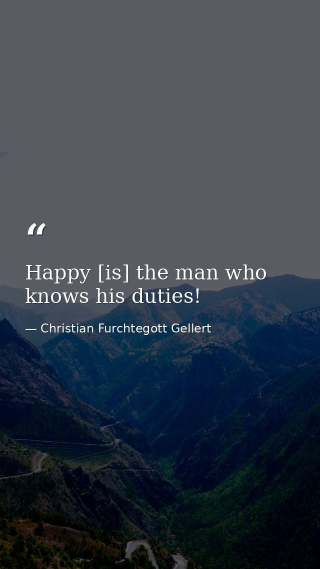 Happy [is] the man who knows his duties! — Christian Furchtegott Gellert