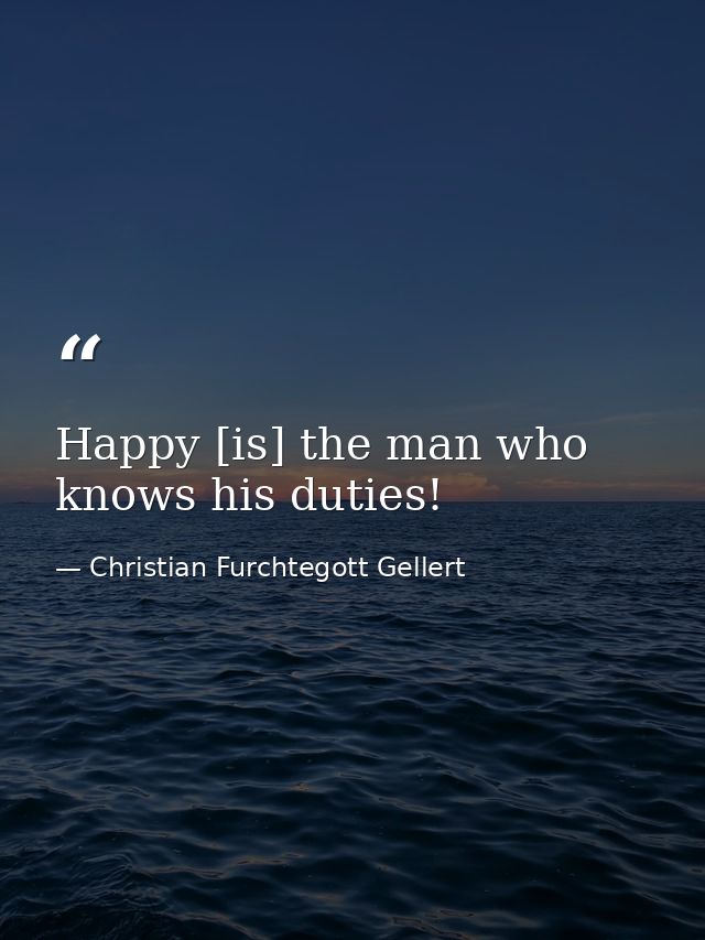 Happy [is] the man who knows his duties! — Christian Furchtegott Gellert