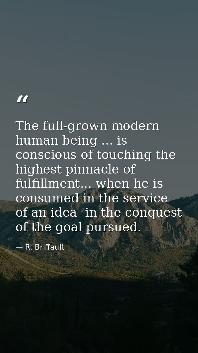 The full-grown modern human being ... is conscious of touching the highest pinnacle of fulfillment... when he is consume — R. Briffault