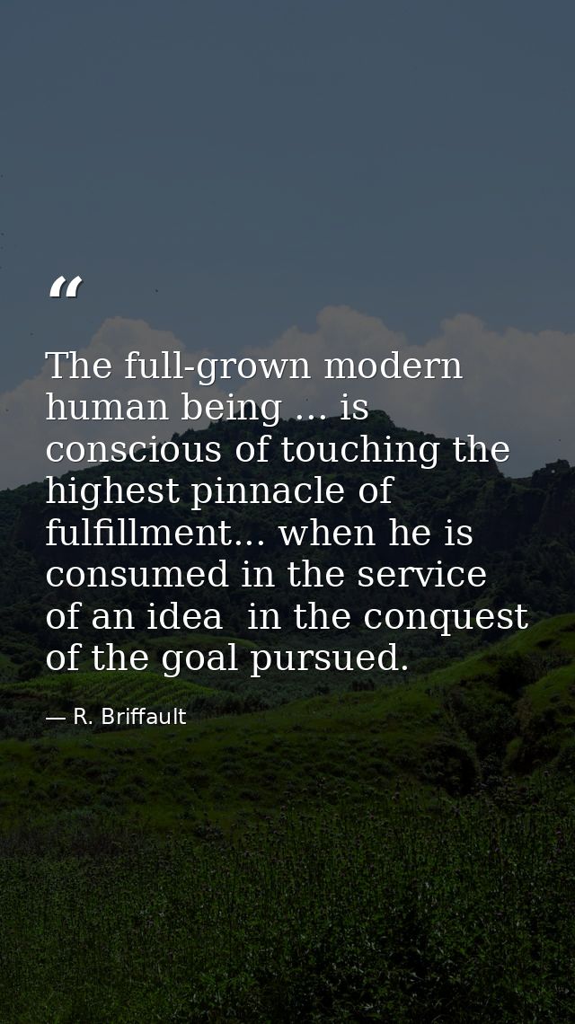 The full-grown modern human being ... is conscious of touching the highest pinnacle of fulfillment... when he is consume — R. Briffault