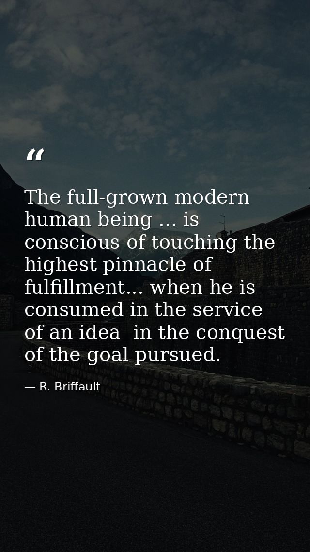The full-grown modern human being ... is conscious of touching the highest pinnacle of fulfillment... when he is consume — R. Briffault