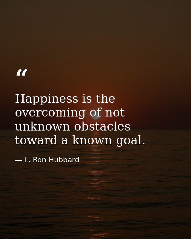 Happiness is the overcoming of not unknown obstacles toward a known goal. — L. Ron Hubbard
