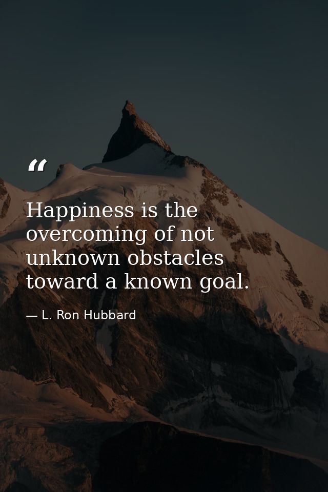 Happiness is the overcoming of not unknown obstacles toward a known goal. — L. Ron Hubbard