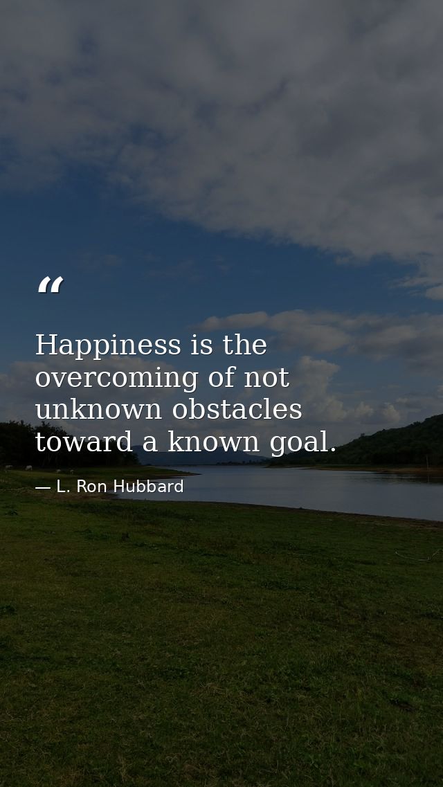 Happiness is the overcoming of not unknown obstacles toward a known goal. — L. Ron Hubbard