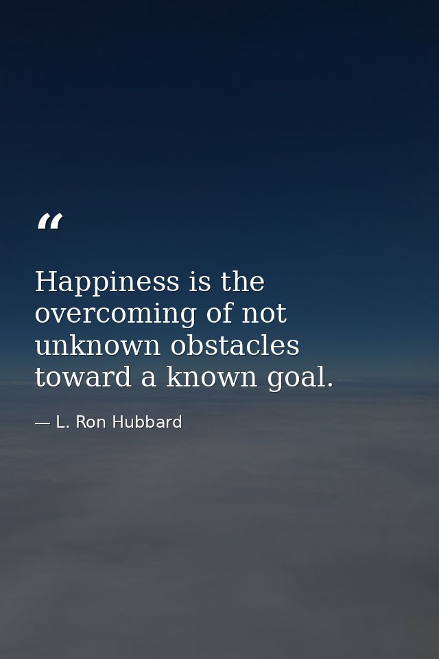Happiness is the overcoming of not unknown obstacles toward a known goal. — L. Ron Hubbard
