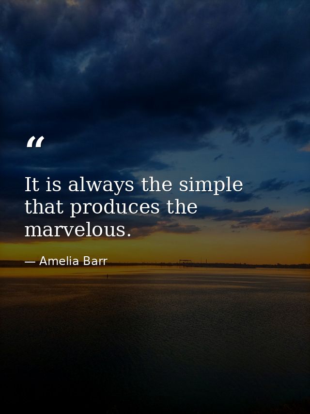 It is always the simple that produces the marvelous. — Amelia Barr
