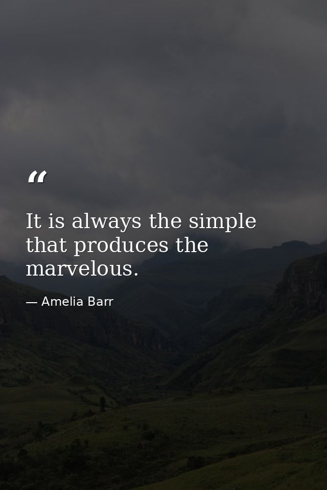 It is always the simple that produces the marvelous. — Amelia Barr