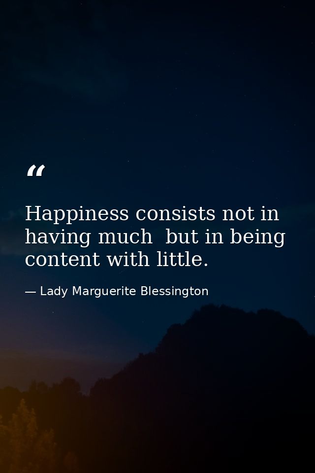 Happiness consists not in having much  but in being content with little. — Lady Marguerite Blessington