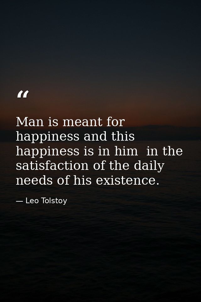 Man is meant for happiness and this happiness is in him  in the satisfaction of the daily needs of his existence. — Leo Tolstoy