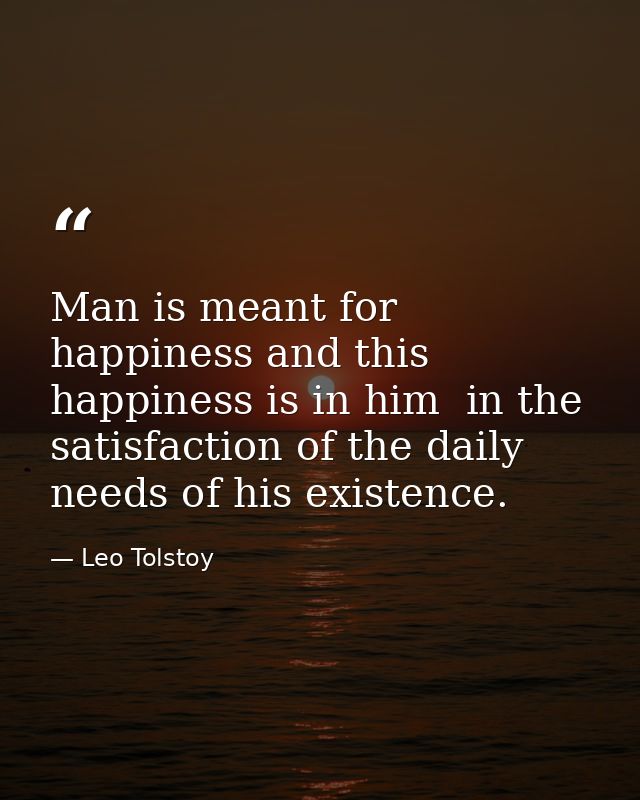 Man is meant for happiness and this happiness is in him  in the satisfaction of the daily needs of his existence. — Leo Tolstoy