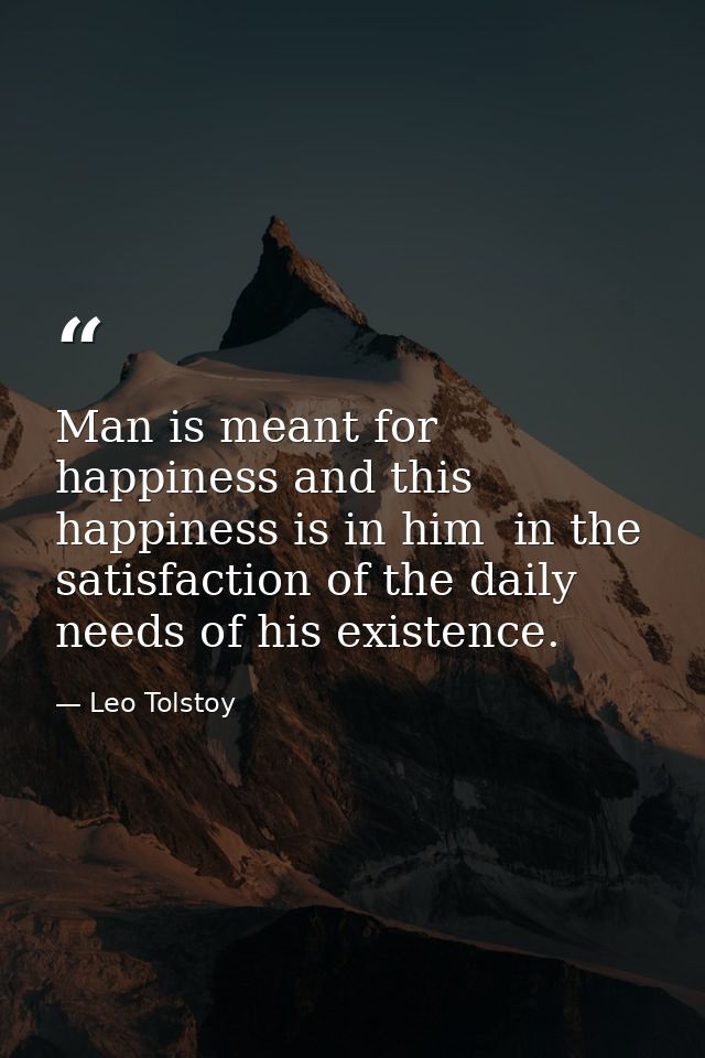 Man is meant for happiness and this happiness is in him  in the satisfaction of the daily needs of his existence. — Leo Tolstoy