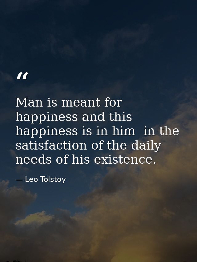 Man is meant for happiness and this happiness is in him  in the satisfaction of the daily needs of his existence. — Leo Tolstoy
