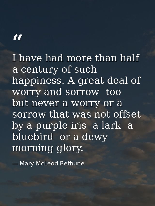 I have had more than half a century of such happiness. A great deal of worry and sorrow  too  but never a worry or a sor — Mary McLeod Bethune