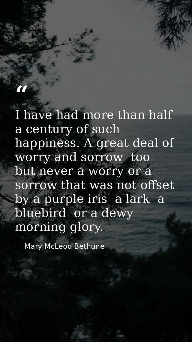 I have had more than half a century of such happiness. A great deal of worry and sorrow  too  but never a worry or a sor — Mary McLeod Bethune