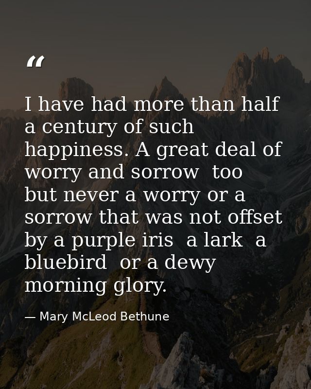 I have had more than half a century of such happiness. A great deal of worry and sorrow  too  but never a worry or a sor — Mary McLeod Bethune