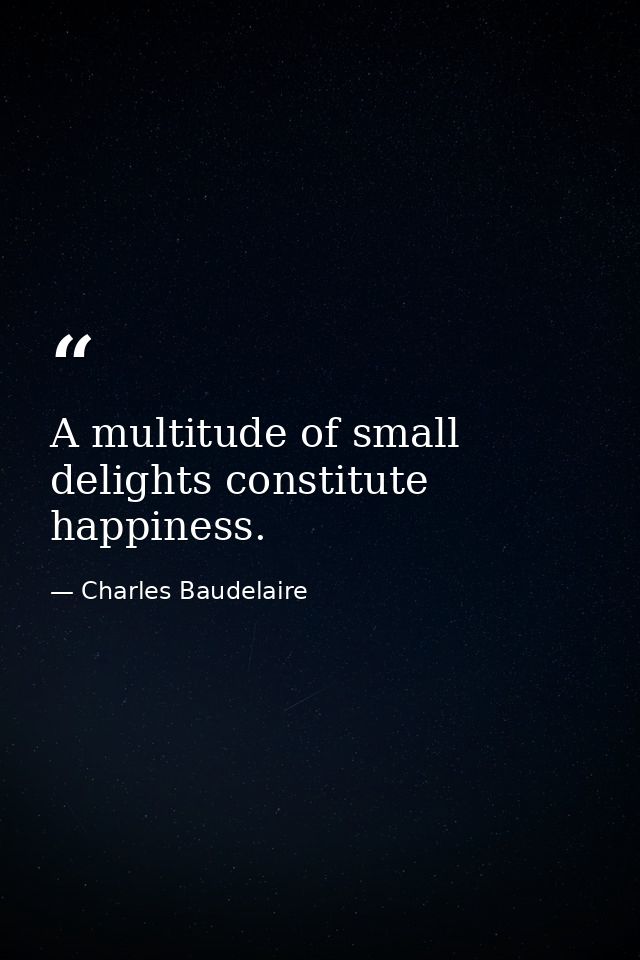 A multitude of small delights constitute happiness. — Charles Baudelaire