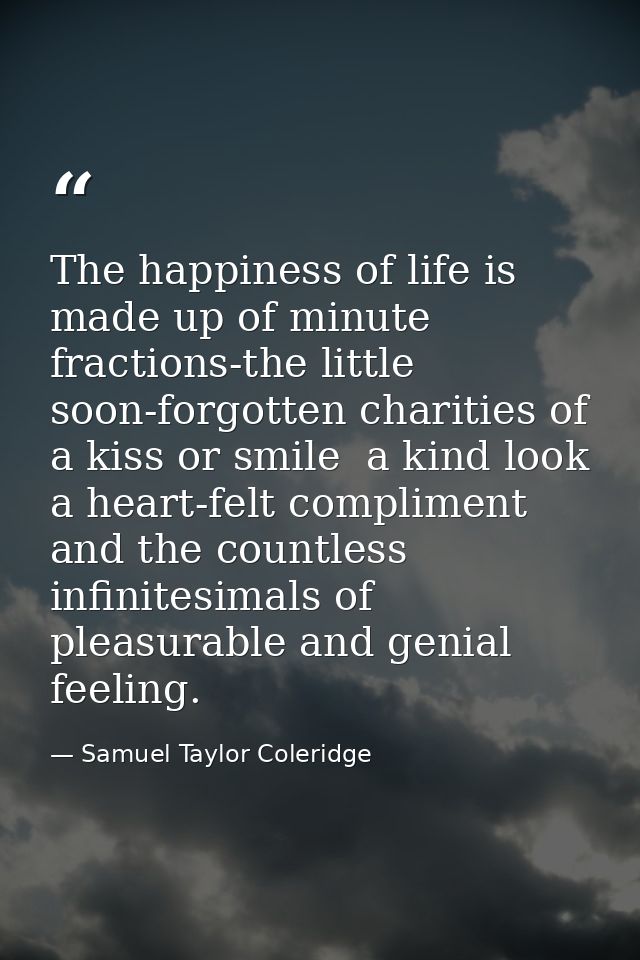 The happiness of life is made up of minute fractions-the little  soon-forgotten charities of a kiss or smile  a kind loo — Samuel Taylor Coleridge