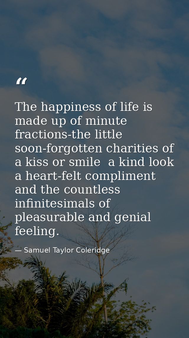 The happiness of life is made up of minute fractions-the little  soon-forgotten charities of a kiss or smile  a kind loo — Samuel Taylor Coleridge