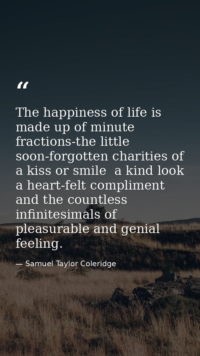The happiness of life is made up of minute fractions-the little  soon-forgotten charities of a kiss or smile  a kind loo — Samuel Taylor Coleridge
