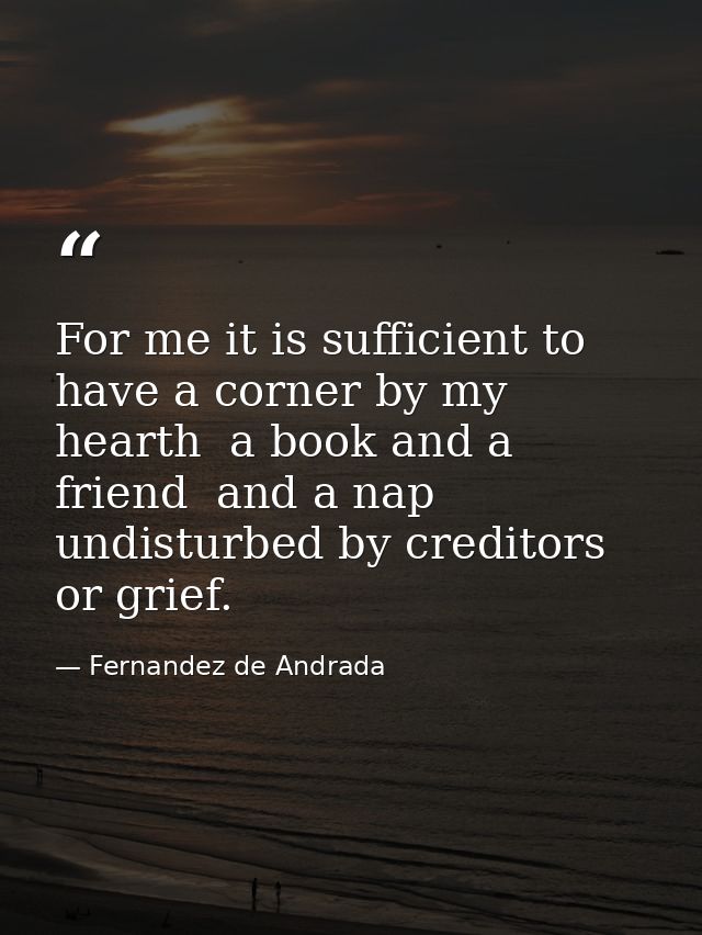 For me it is sufficient to have a corner by my hearth  a book and a friend  and a nap undisturbed by creditors or grief. — Fernandez de Andrada
