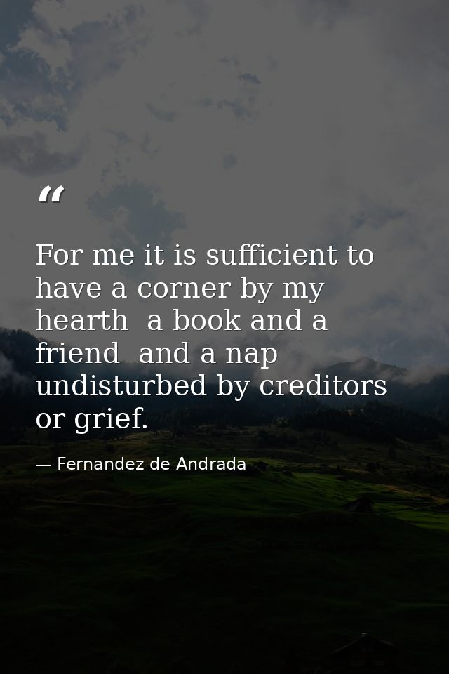 For me it is sufficient to have a corner by my hearth  a book and a friend  and a nap undisturbed by creditors or grief. — Fernandez de Andrada