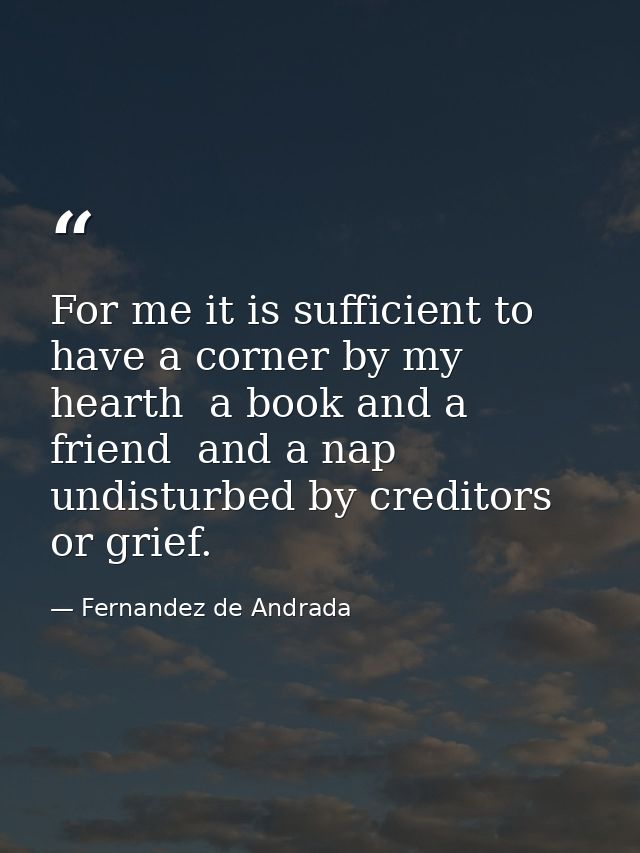 For me it is sufficient to have a corner by my hearth  a book and a friend  and a nap undisturbed by creditors or grief. — Fernandez de Andrada