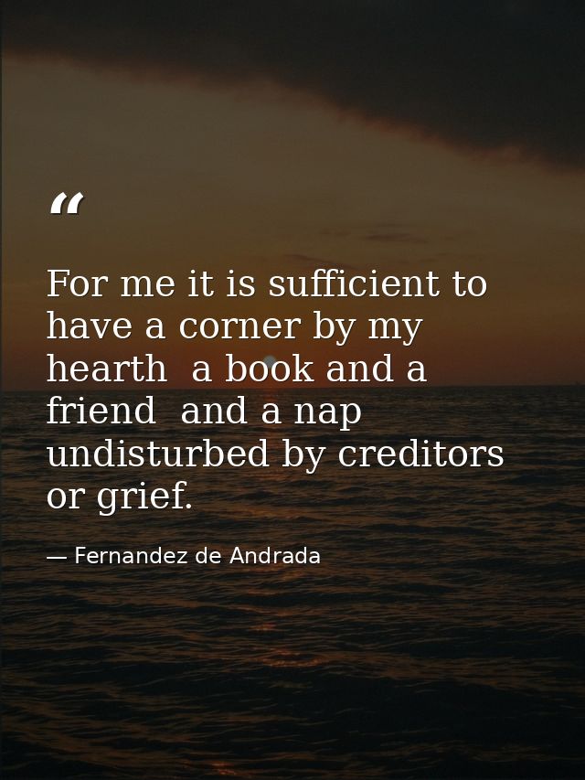 For me it is sufficient to have a corner by my hearth  a book and a friend  and a nap undisturbed by creditors or grief. — Fernandez de Andrada